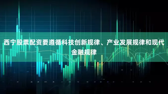 西宁股票配资要遵循科技创新规律、产业发展规律和现代金融规律