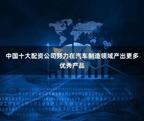 中国十大配资公司努力在汽车制造领域产出更多优秀产品