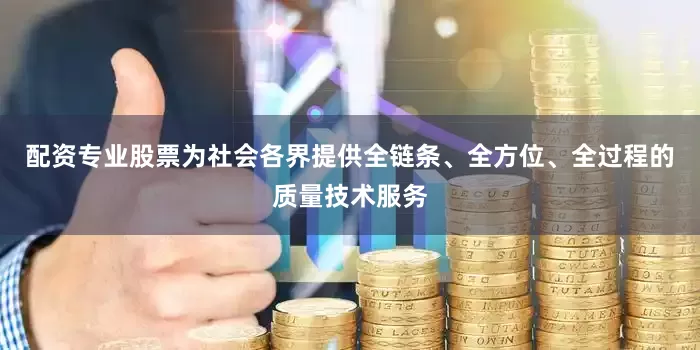 配资专业股票为社会各界提供全链条、全方位、全过程的质量技术服务