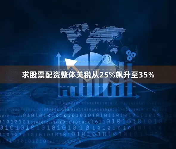 求股票配资整体关税从25%飙升至35%