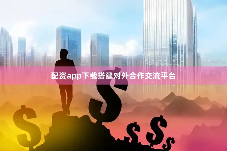 配资app下载搭建对外合作交流平台
