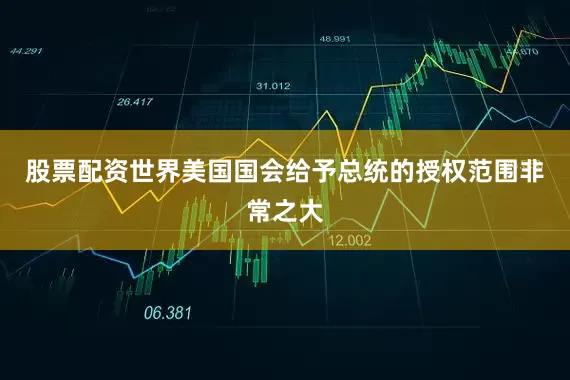 股票配资世界美国国会给予总统的授权范围非常之大