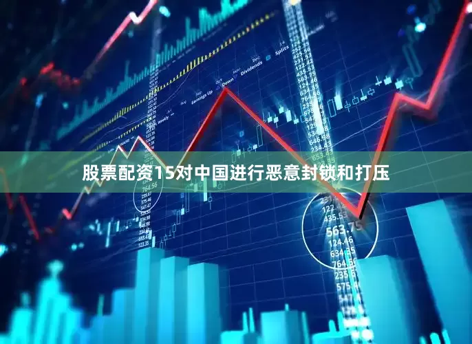 股票配资15对中国进行恶意封锁和打压