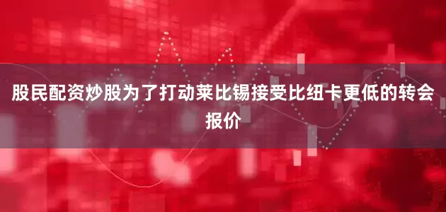 股民配资炒股为了打动莱比锡接受比纽卡更低的转会报价