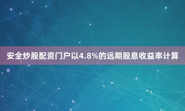 安全炒股配资门户以4.8%的远期股息收益率计算