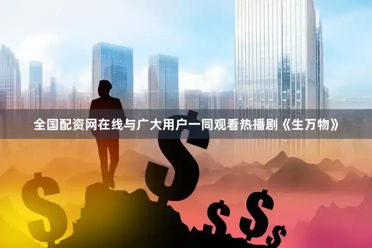 全国配资网在线与广大用户一同观看热播剧《生万物》