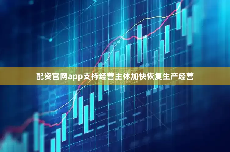 配资官网app支持经营主体加快恢复生产经营