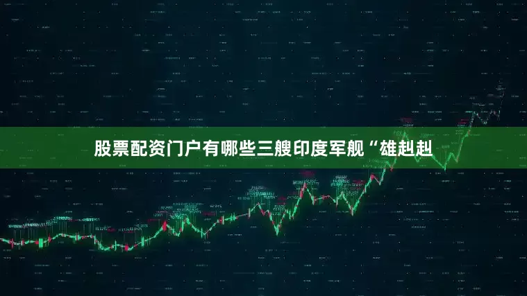 股票配资门户有哪些三艘印度军舰“雄赳赳