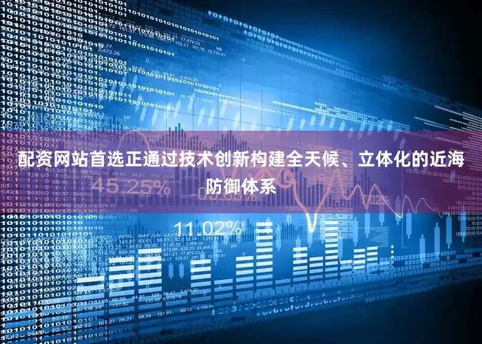 配资网站首选正通过技术创新构建全天候、立体化的近海防御体系