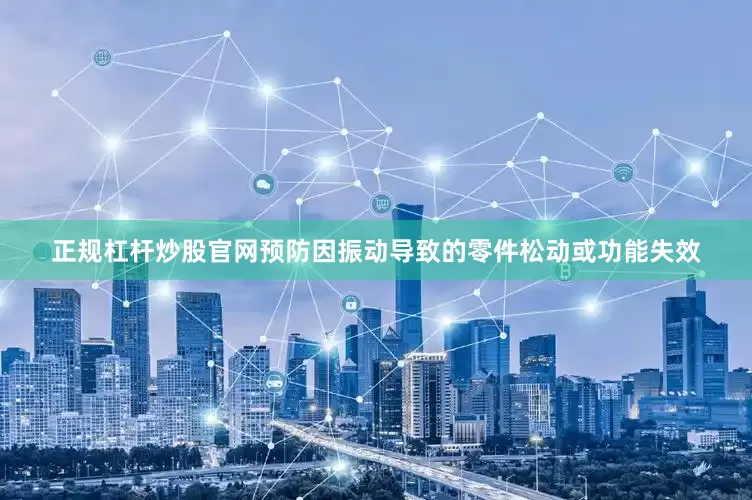 正规杠杆炒股官网预防因振动导致的零件松动或功能失效