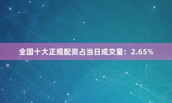 全国十大正规配资占当日成交量：2.65%