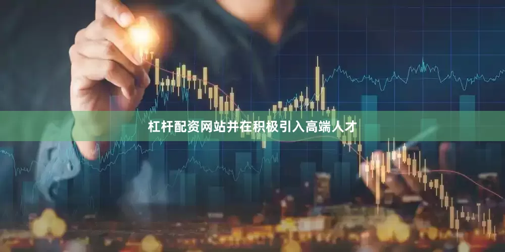杠杆配资网站并在积极引入高端人才