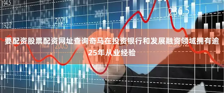 要配资股票配资网址查询奇马在投资银行和发展融资领域拥有逾25年从业经验