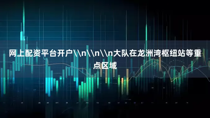 网上配资平台开户\n\n\n大队在龙洲湾枢纽站等重点区域