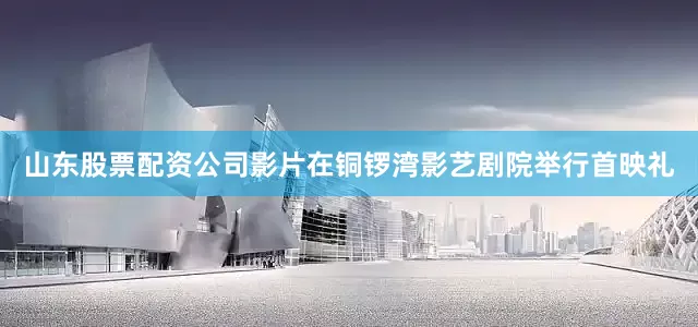 山东股票配资公司影片在铜锣湾影艺剧院举行首映礼