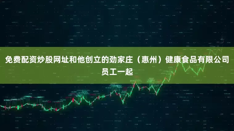 免费配资炒股网址和他创立的劲家庄（惠州）健康食品有限公司员工一起