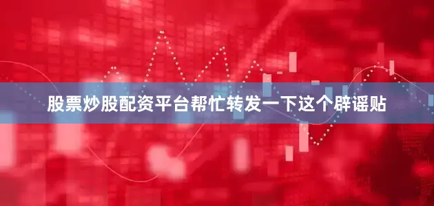 股票炒股配资平台帮忙转发一下这个辟谣贴
