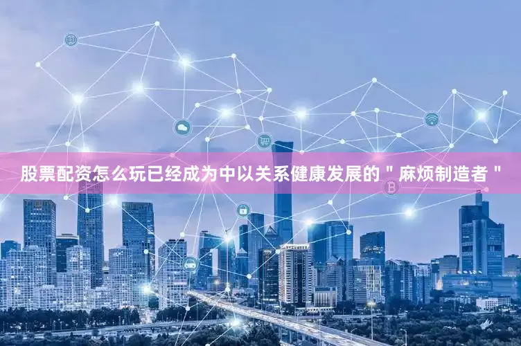 股票配资怎么玩已经成为中以关系健康发展的＂麻烦制造者＂