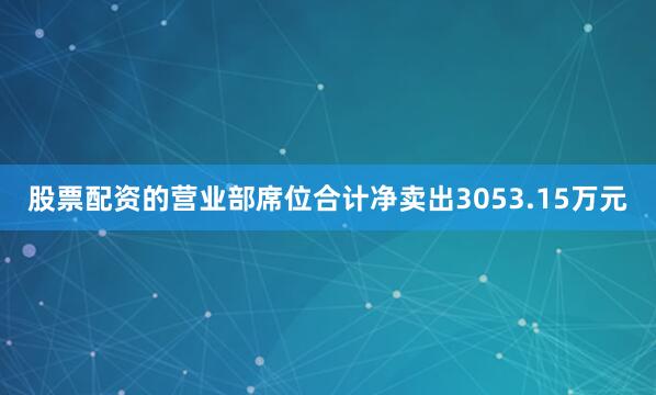 股票配资的营业部席位合计净卖出3053.15万元