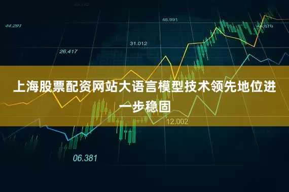上海股票配资网站大语言模型技术领先地位进一步稳固
