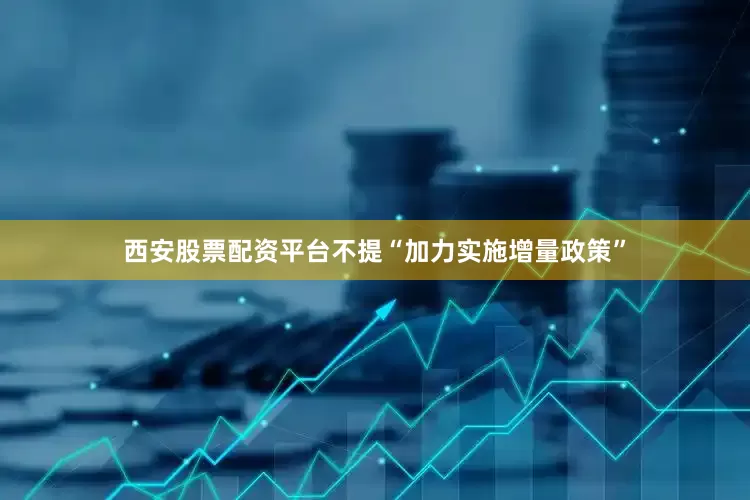 西安股票配资平台不提“加力实施增量政策”
