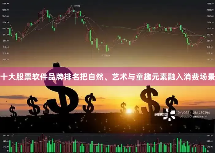 十大股票软件品牌排名把自然、艺术与童趣元素融入消费场景