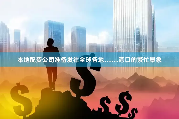 本地配资公司准备发往全球各地……港口的繁忙景象