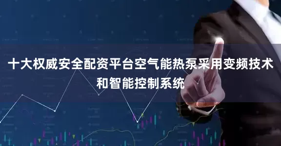 十大权威安全配资平台空气能热泵采用变频技术和智能控制系统