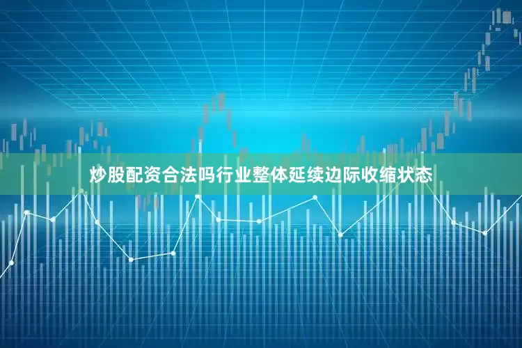 炒股配资合法吗行业整体延续边际收缩状态