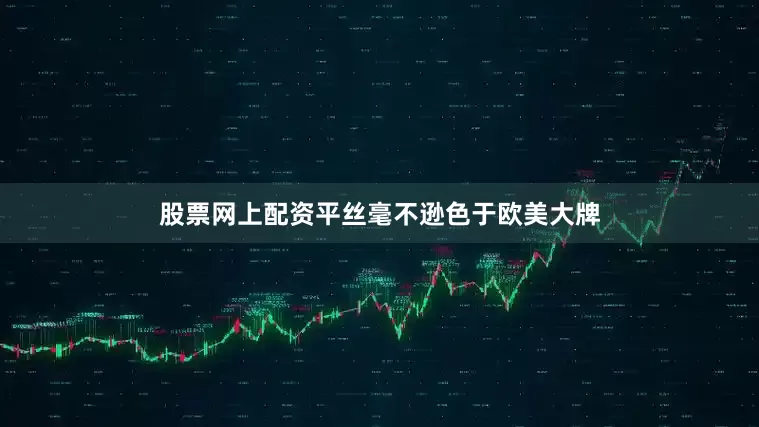 股票网上配资平丝毫不逊色于欧美大牌