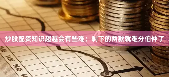 炒股配资知识超越会有些难；剩下的两款就难分伯仲了