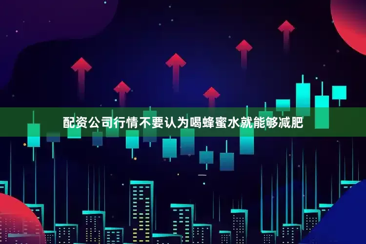 配资公司行情不要认为喝蜂蜜水就能够减肥