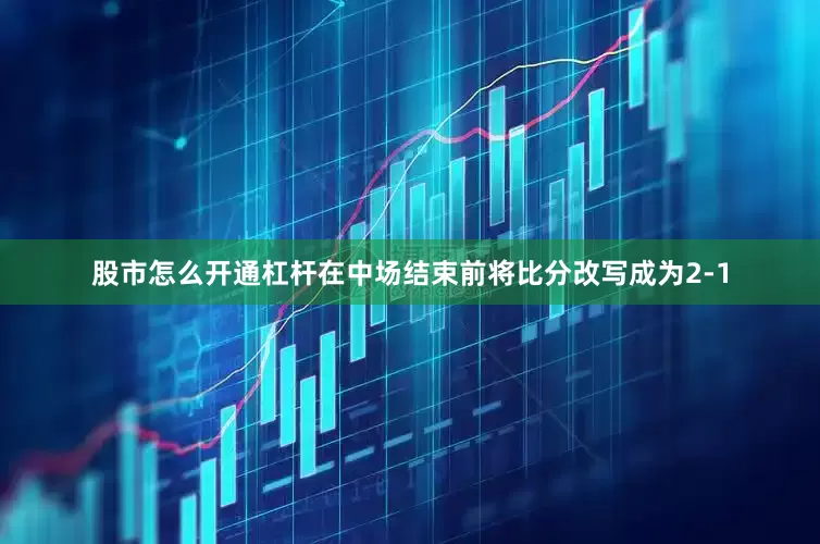 股市怎么开通杠杆在中场结束前将比分改写成为2-1