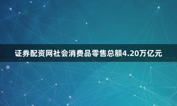 证券配资网社会消费品零售总额4.20万亿元