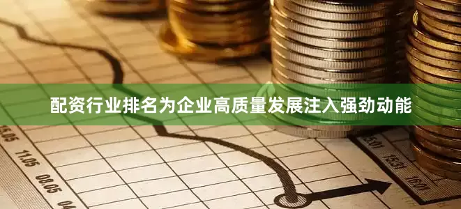 配资行业排名为企业高质量发展注入强劲动能