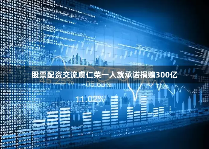 股票配资交流虞仁荣一人就承诺捐赠300亿