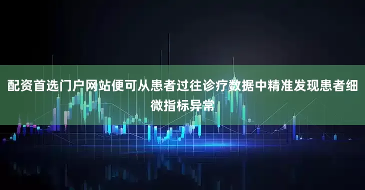 配资首选门户网站便可从患者过往诊疗数据中精准发现患者细微指标异常