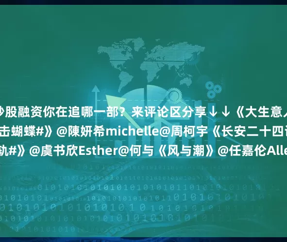 炒股融资你在追哪一部?来评论区分享↓↓《大生意人》@陈晓@孙千《#狙击蝴蝶#》@陳妍希michelle@周柯宇《长安二十四计》@成毅《#双轨#》@虞书欣Esther@何与《风与潮》@任嘉伦Allen@蓝盈莹Lyric《时差一万公里》@罗晋@任素汐《亦舞之城》@钟汉良@秦岚《超感迷宫》@段奕宏@窦骁@王佳佳Esther《反人类暴行》@江奇霖70章宇@尹正《天书黎明》@L李宏毅@苏晓彤#张艺兴发文道歉