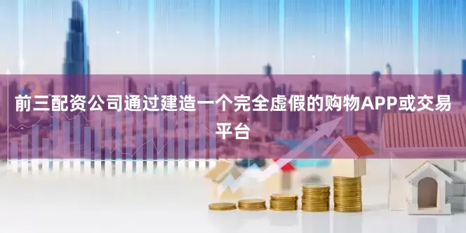 前三配资公司通过建造一个完全虚假的购物APP或交易平台