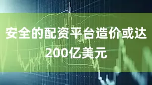 安全的配资平台造价或达200亿美元
