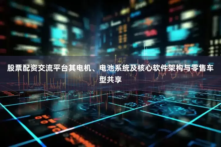 股票配资交流平台其电机、电池系统及核心软件架构与零售车型共享