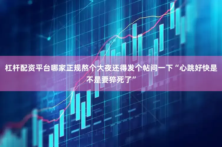 杠杆配资平台哪家正规熬个大夜还得发个帖问一下“心跳好快是不是要猝死了”