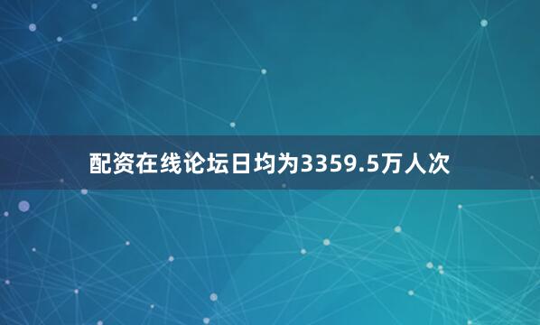 配资在线论坛日均为3359.5万人次