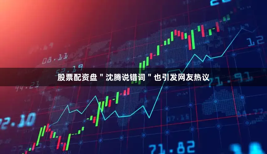 股票配资盘＂沈腾说错词＂也引发网友热议