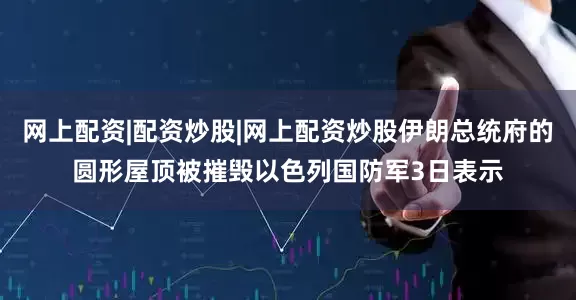 网上配资|配资炒股|网上配资炒股伊朗总统府的圆形屋顶被摧毁以色列国防军3日表示