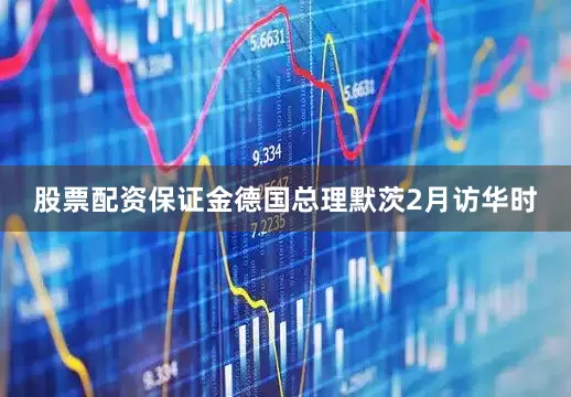 股票配资保证金　　德国总理默茨2月访华时