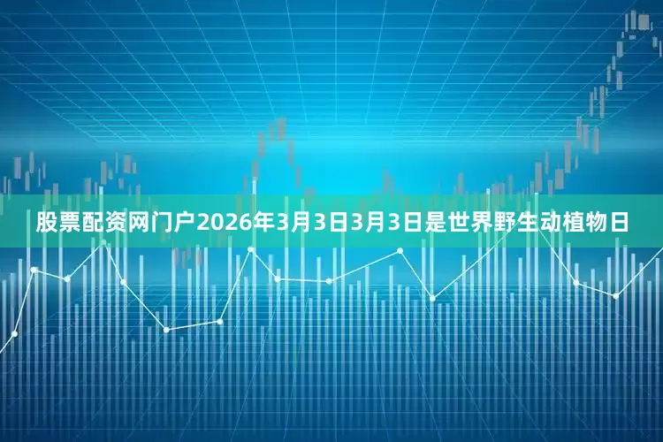 股票配资网门户2026年3月3日3月3日是世界野生动植物日