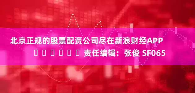 北京正规的股票配资公司尽在新浪财经APP            						责任编辑：张俊 SF065